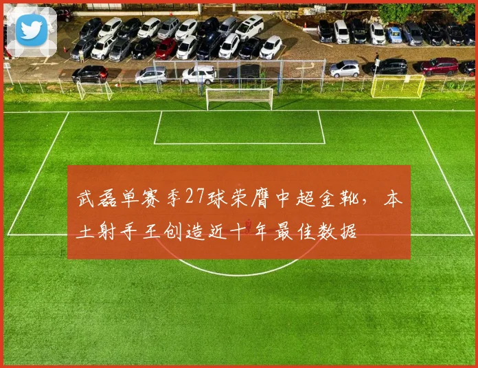 武磊单赛季27球荣膺中超金靴，本土射手王创造近十年最佳数据
