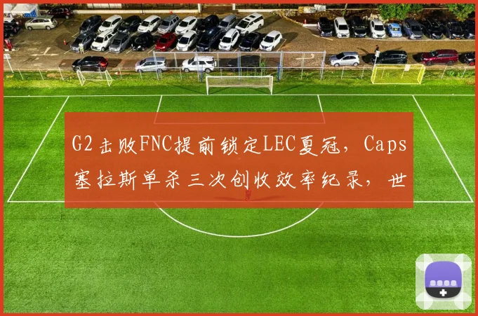 G2击败FNC提前锁定LEC夏冠，Caps塞拉斯单杀三次创收效率纪录，世界赛分组或迎BLG__br_