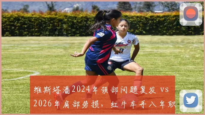 维斯塔潘2024年颈部问题复发 vs 2026年肩部劳损，红牛车手八年职业生涯伤病模式演变对比