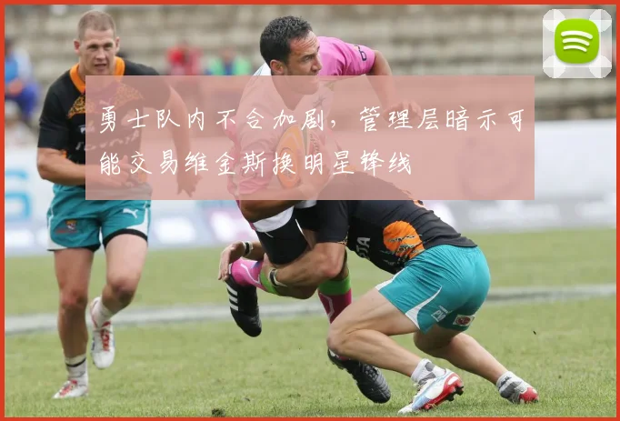 勇士队内不合加剧，管理层暗示可能交易维金斯换明星锋线